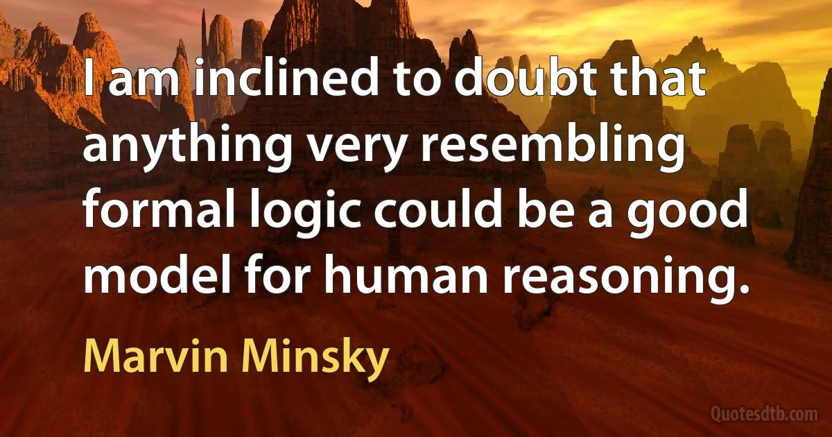 I am inclined to doubt that anything very resembling formal logic could be a good model for human reasoning. (Marvin Minsky)