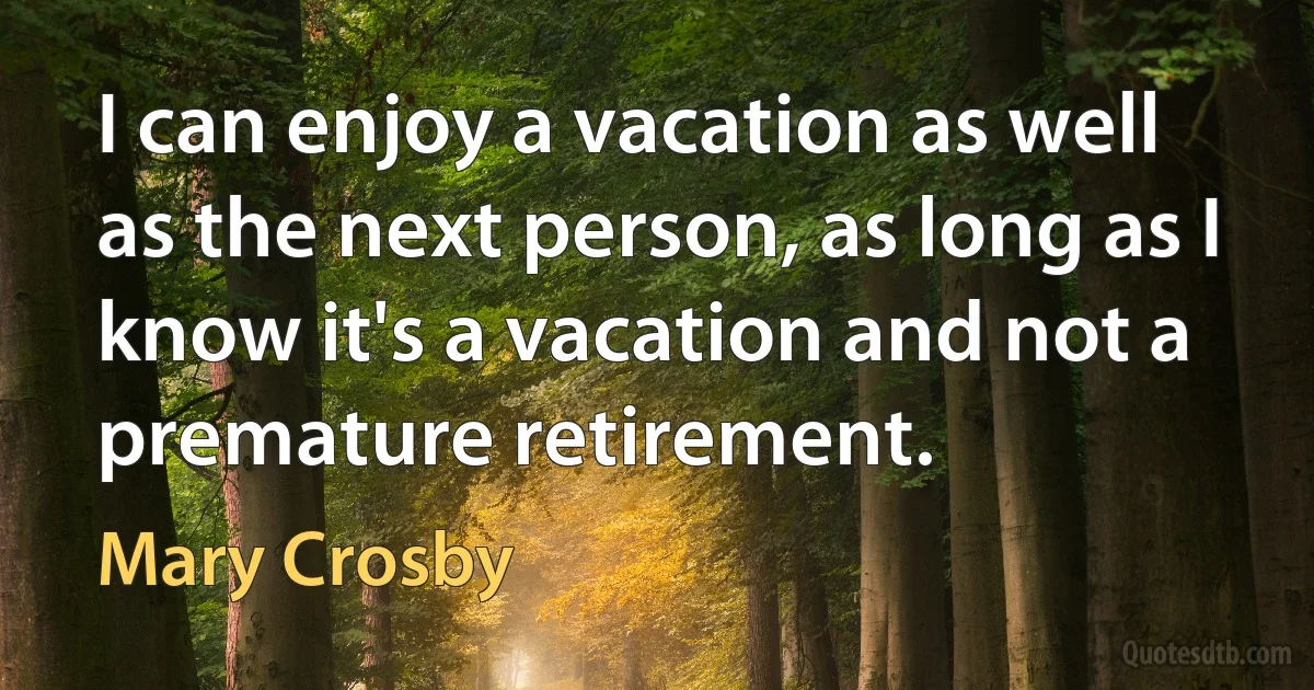 I can enjoy a vacation as well as the next person, as long as I know it's a vacation and not a premature retirement. (Mary Crosby)