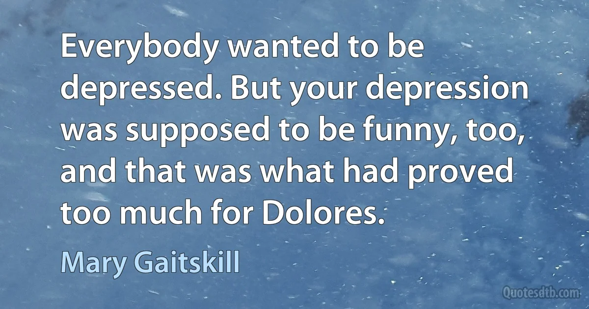 Everybody wanted to be depressed. But your depression was supposed to be funny, too, and that was what had proved too much for Dolores. (Mary Gaitskill)