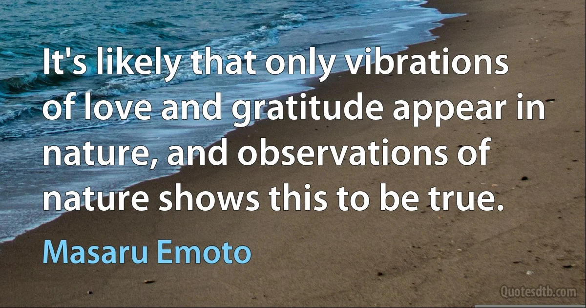 It's likely that only vibrations of love and gratitude appear in nature, and observations of nature shows this to be true. (Masaru Emoto)