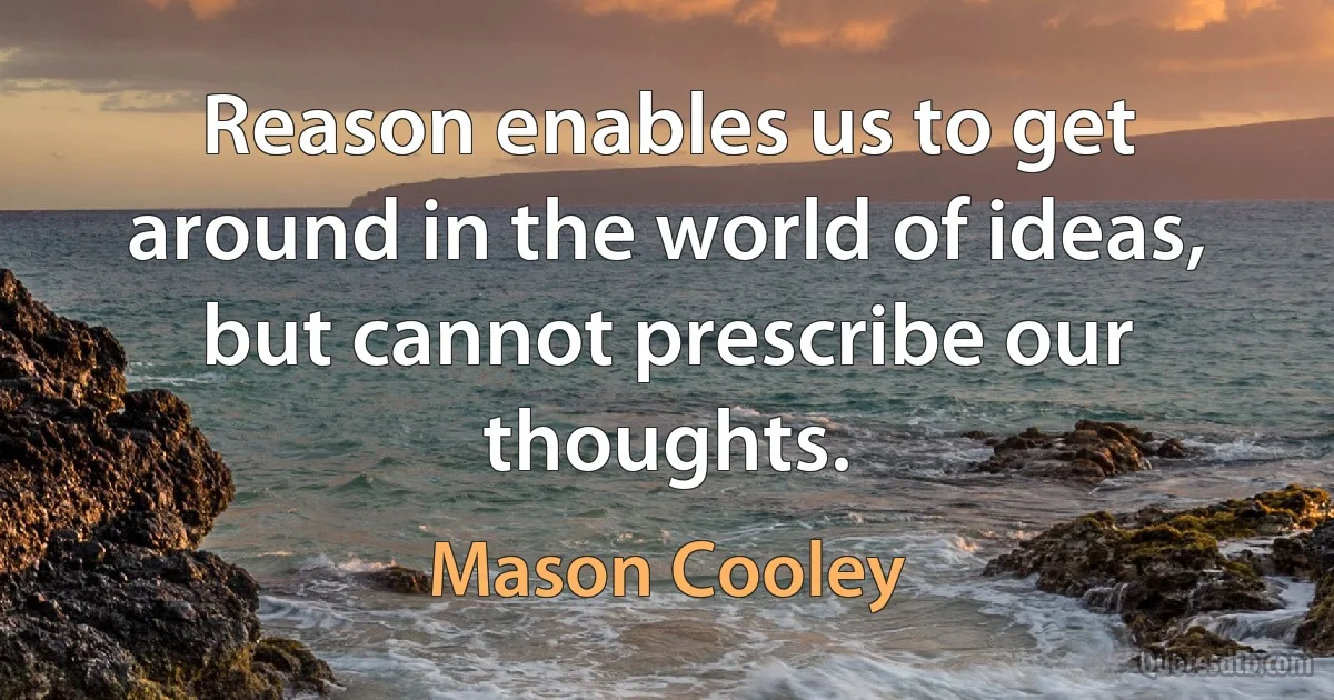 Reason enables us to get around in the world of ideas, but cannot prescribe our thoughts. (Mason Cooley)