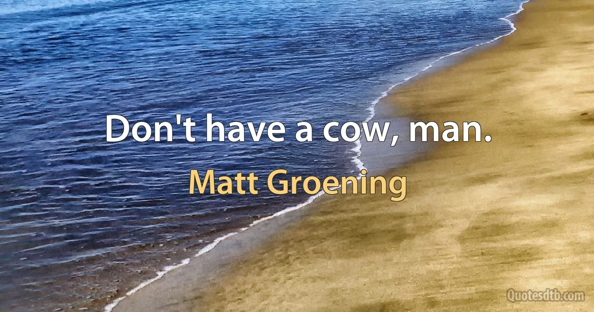 Don't have a cow, man. (Matt Groening)