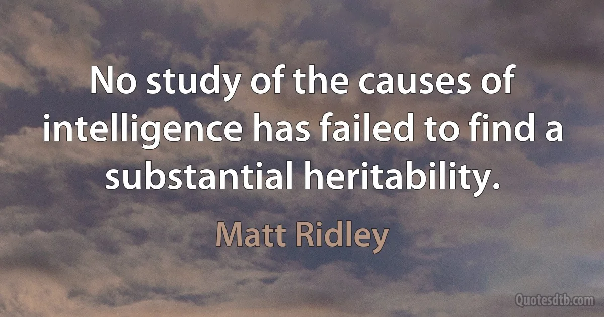 No study of the causes of intelligence has failed to find a substantial heritability. (Matt Ridley)