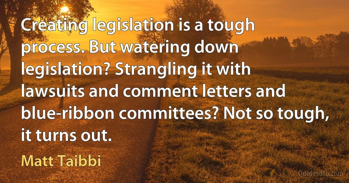 Creating legislation is a tough process. But watering down legislation? Strangling it with lawsuits and comment letters and blue-ribbon committees? Not so tough, it turns out. (Matt Taibbi)