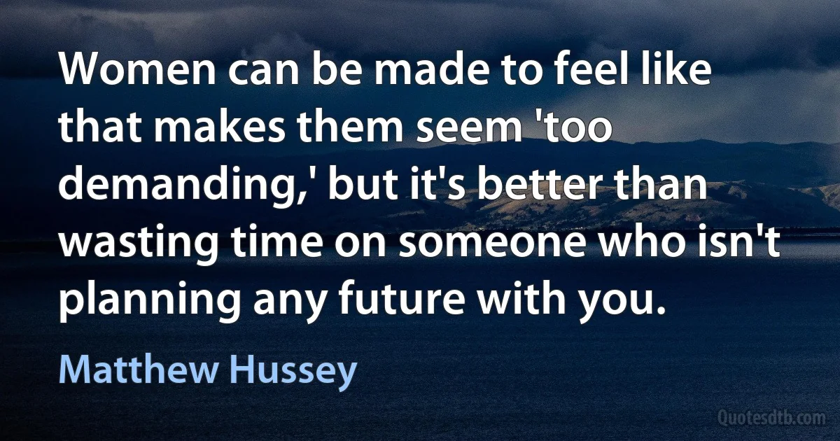 Women can be made to feel like that makes them seem 'too demanding,' but it's better than wasting time on someone who isn't planning any future with you. (Matthew Hussey)