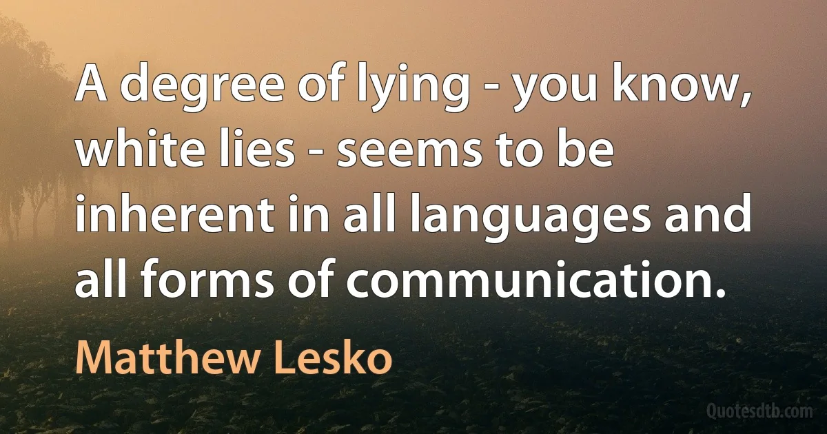 A degree of lying - you know, white lies - seems to be inherent in all languages and all forms of communication. (Matthew Lesko)