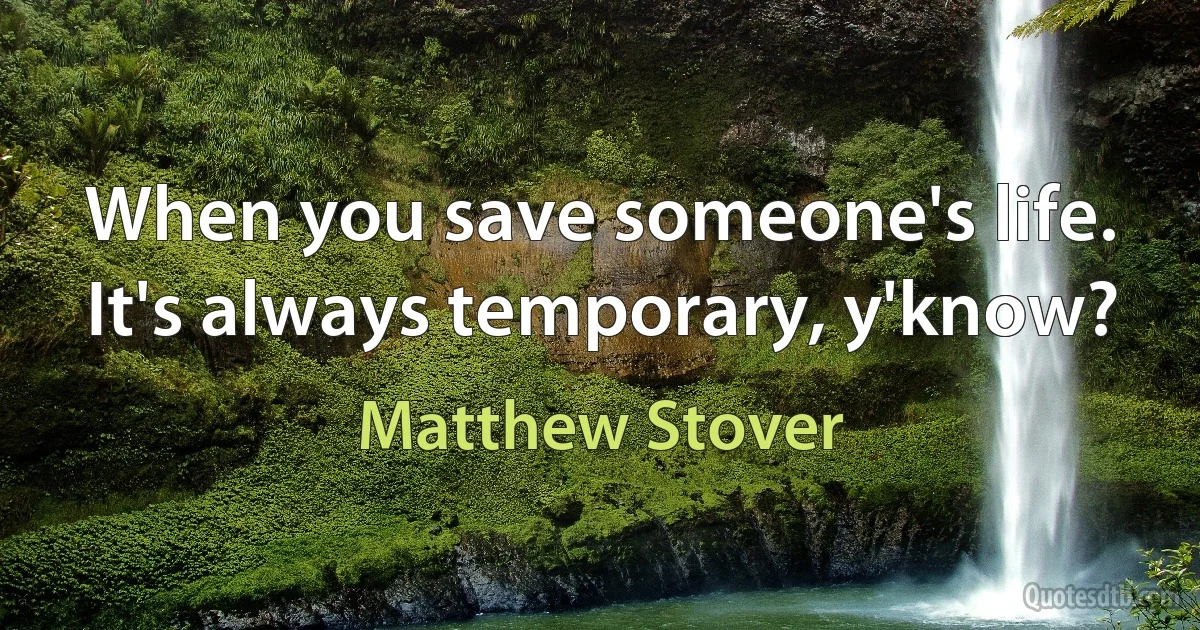 When you save someone's life. It's always temporary, y'know? (Matthew Stover)