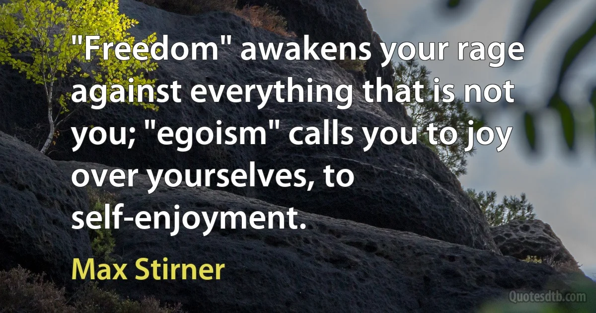 "Freedom" awakens your rage against everything that is not you; "egoism" calls you to joy over yourselves, to self-enjoyment. (Max Stirner)