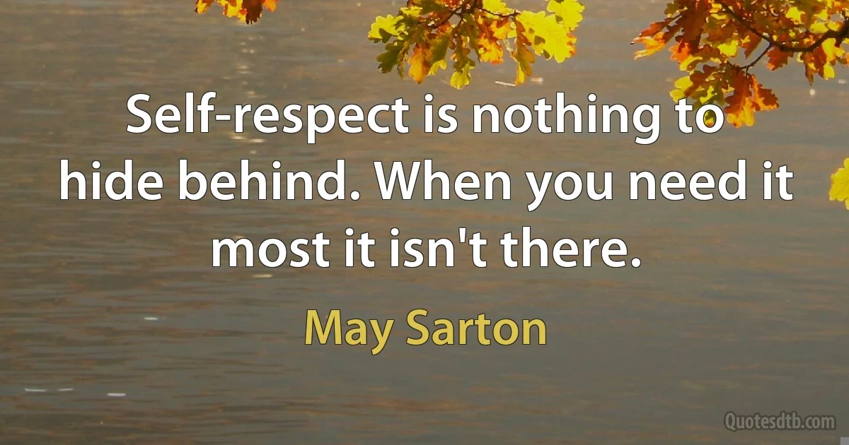 Self-respect is nothing to hide behind. When you need it most it isn't there. (May Sarton)