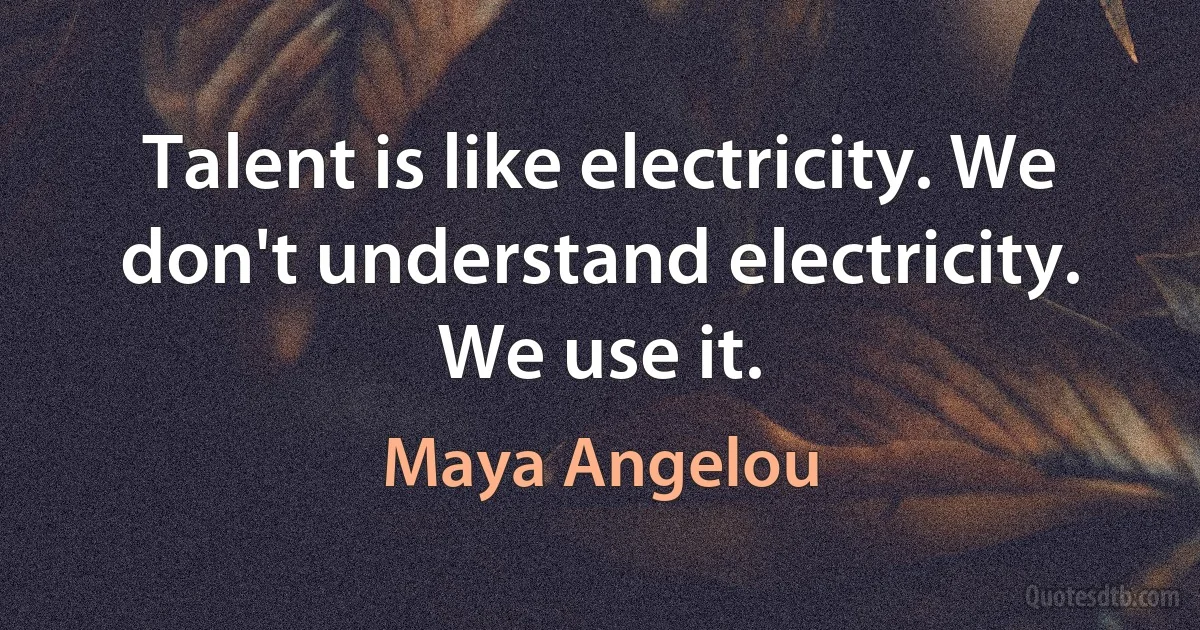 Talent is like electricity. We don't understand electricity. We use it. (Maya Angelou)