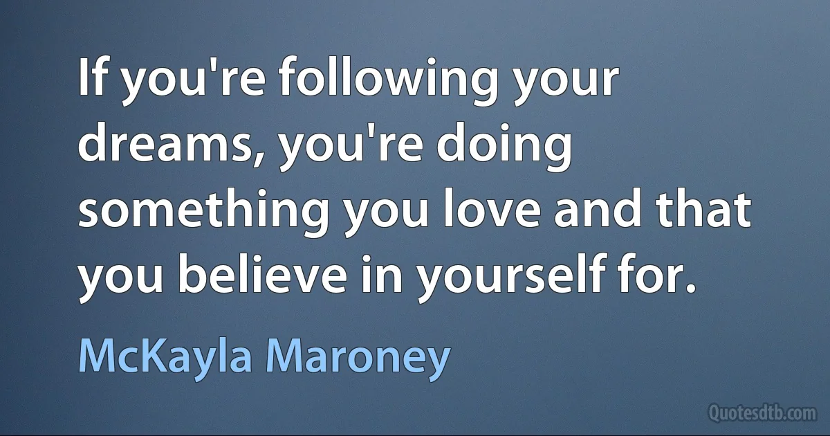 If you're following your dreams, you're doing something you love and that you believe in yourself for. (McKayla Maroney)