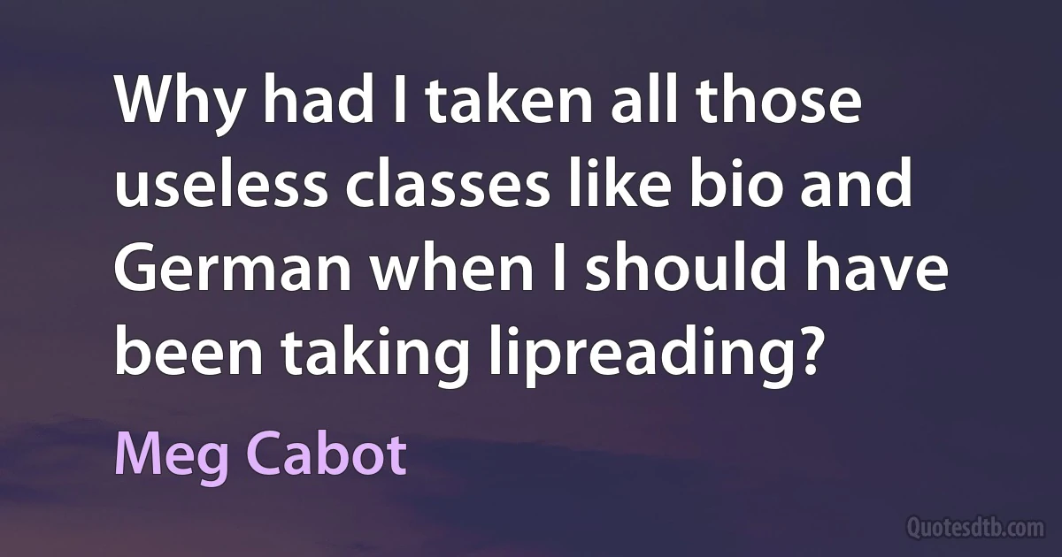 Why had I taken all those useless classes like bio and German when I should have been taking lipreading? (Meg Cabot)