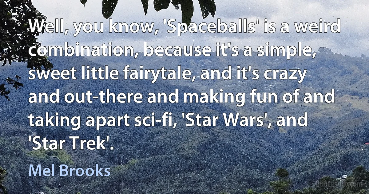 Well, you know, 'Spaceballs' is a weird combination, because it's a simple, sweet little fairytale, and it's crazy and out-there and making fun of and taking apart sci-fi, 'Star Wars', and 'Star Trek'. (Mel Brooks)