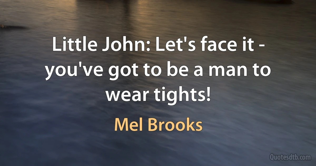 Little John: Let's face it - you've got to be a man to wear tights! (Mel Brooks)