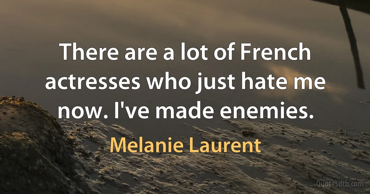 There are a lot of French actresses who just hate me now. I've made enemies. (Melanie Laurent)