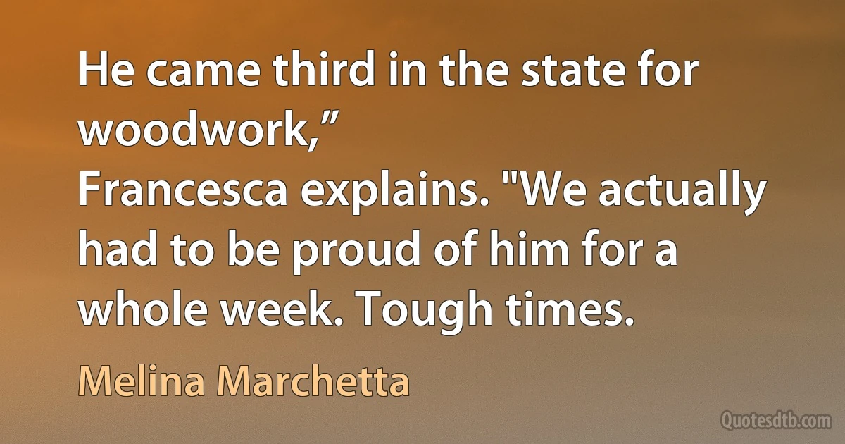 He came third in the state for woodwork,”
Francesca explains. "We actually had to be proud of him for a whole week. Tough times. (Melina Marchetta)