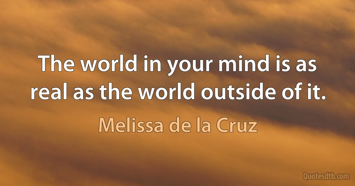 The world in your mind is as real as the world outside of it. (Melissa de la Cruz)