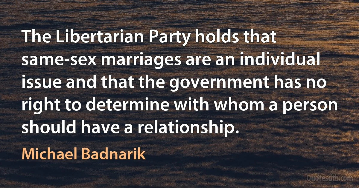 The Libertarian Party holds that same-sex marriages are an individual issue and that the government has no right to determine with whom a person should have a relationship. (Michael Badnarik)