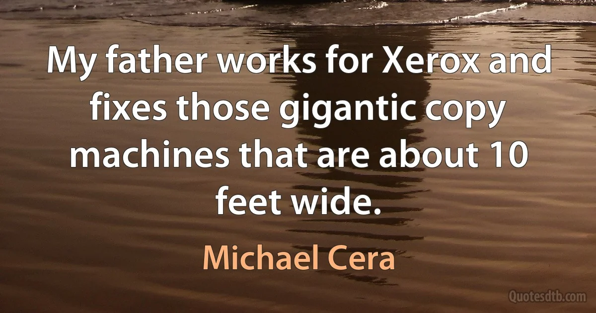 My father works for Xerox and fixes those gigantic copy machines that are about 10 feet wide. (Michael Cera)