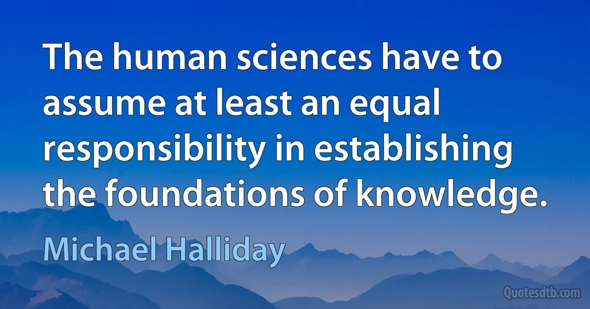 The human sciences have to assume at least an equal responsibility in establishing the foundations of knowledge. (Michael Halliday)