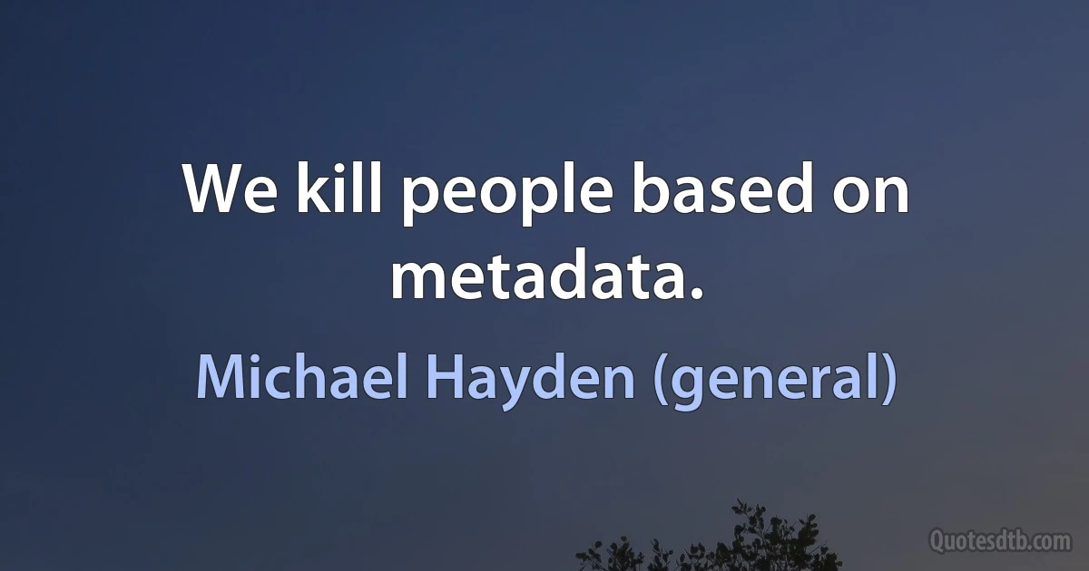 We kill people based on metadata. (Michael Hayden (general))