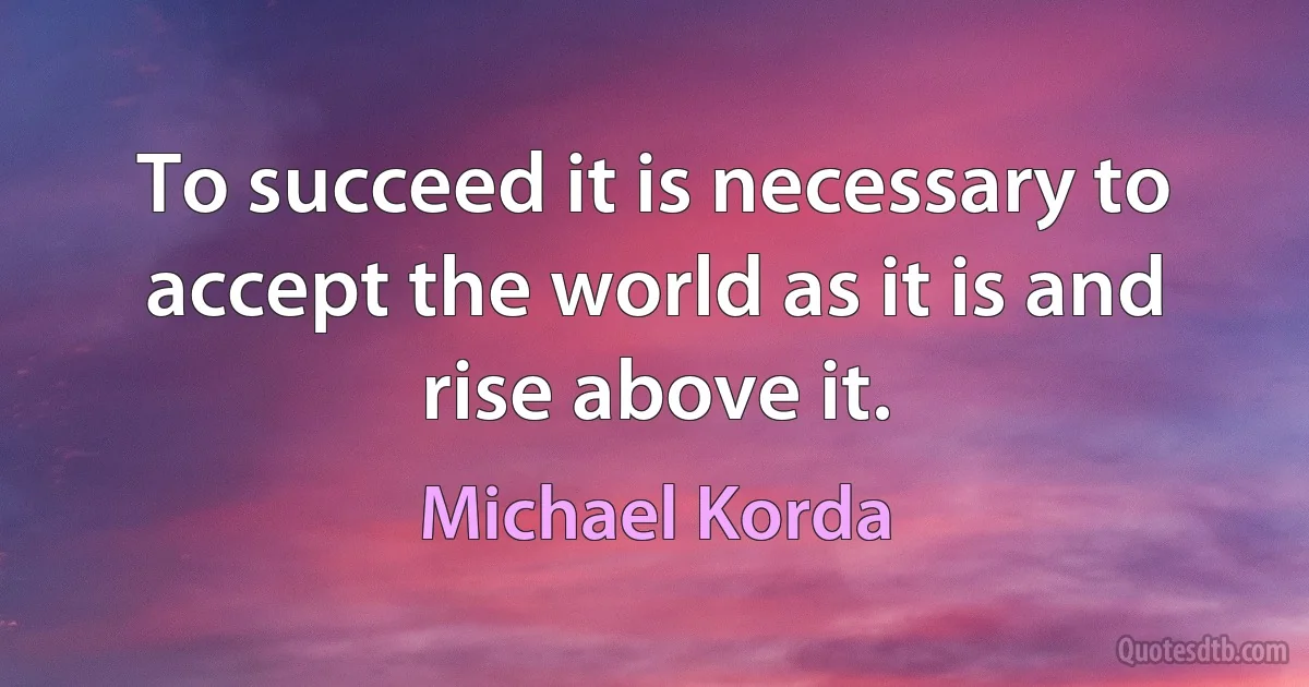 To succeed it is necessary to accept the world as it is and rise above it. (Michael Korda)