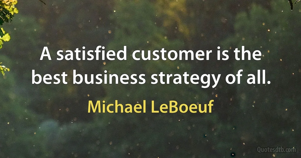 A satisfied customer is the best business strategy of all. (Michael LeBoeuf)