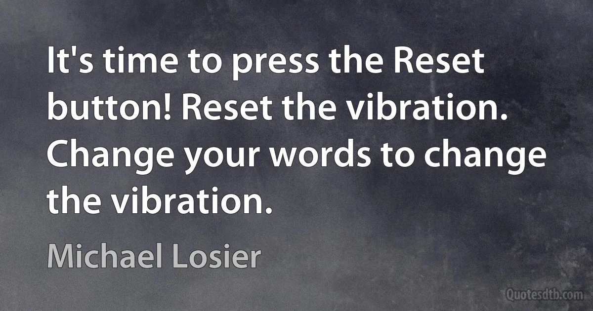 It's time to press the Reset button! Reset the vibration. Change your words to change the vibration. (Michael Losier)