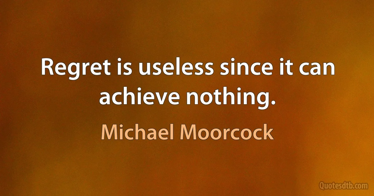 Regret is useless since it can achieve nothing. (Michael Moorcock)