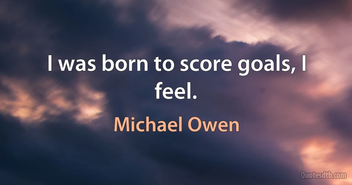 I was born to score goals, I feel. (Michael Owen)