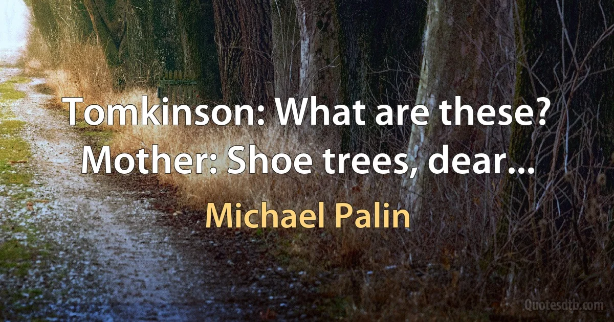 Tomkinson: What are these?
Mother: Shoe trees, dear... (Michael Palin)