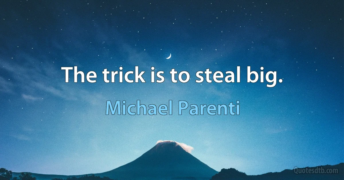 The trick is to steal big. (Michael Parenti)