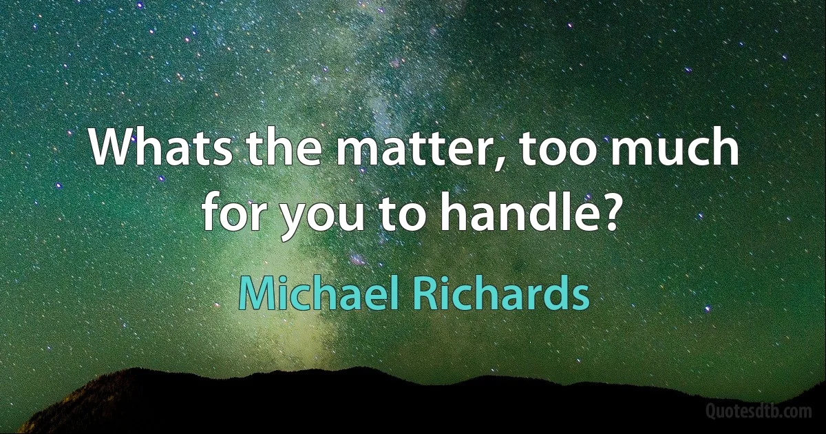 Whats the matter, too much for you to handle? (Michael Richards)