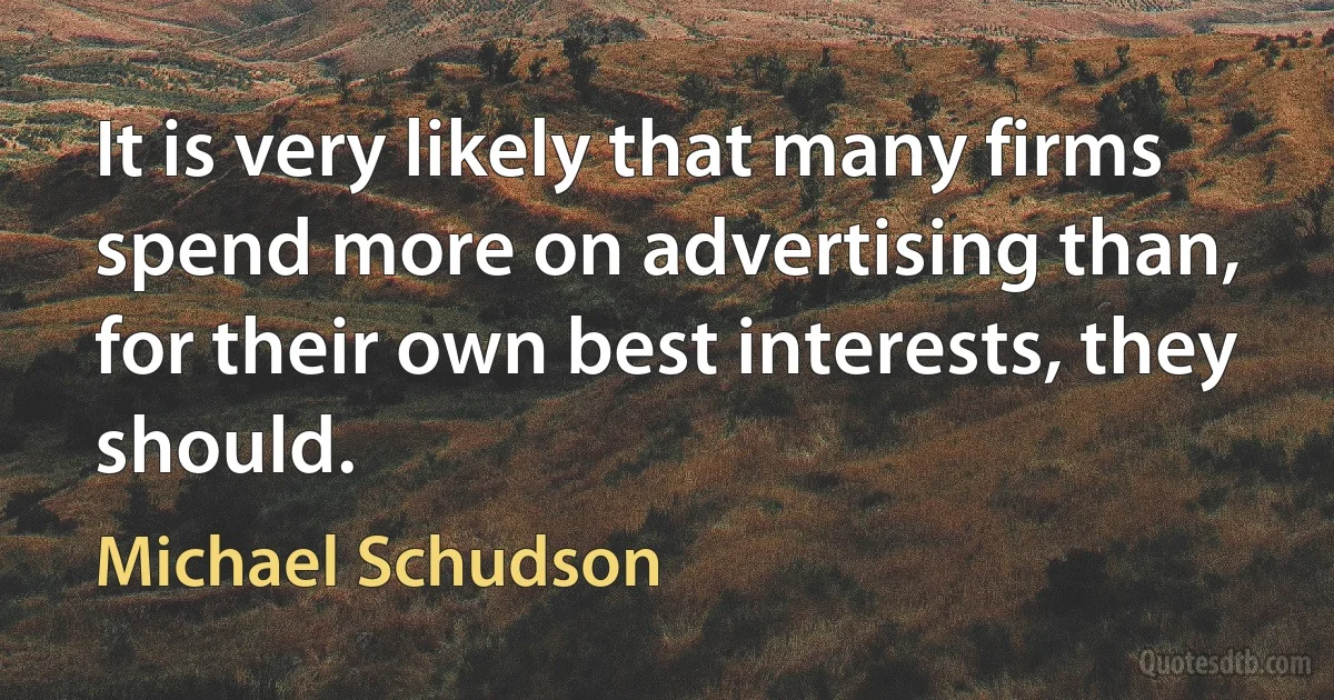 It is very likely that many firms spend more on advertising than, for their own best interests, they should. (Michael Schudson)