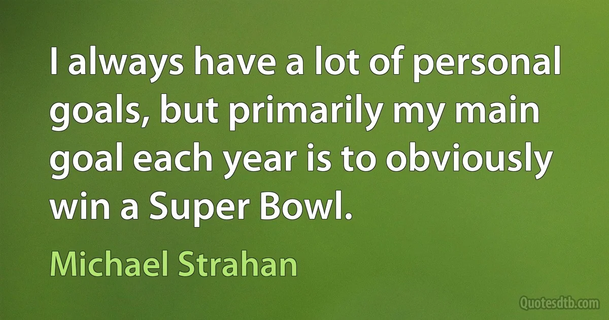 I always have a lot of personal goals, but primarily my main goal each year is to obviously win a Super Bowl. (Michael Strahan)