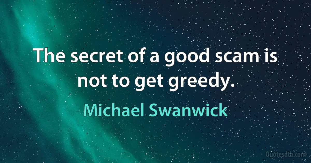 The secret of a good scam is not to get greedy. (Michael Swanwick)