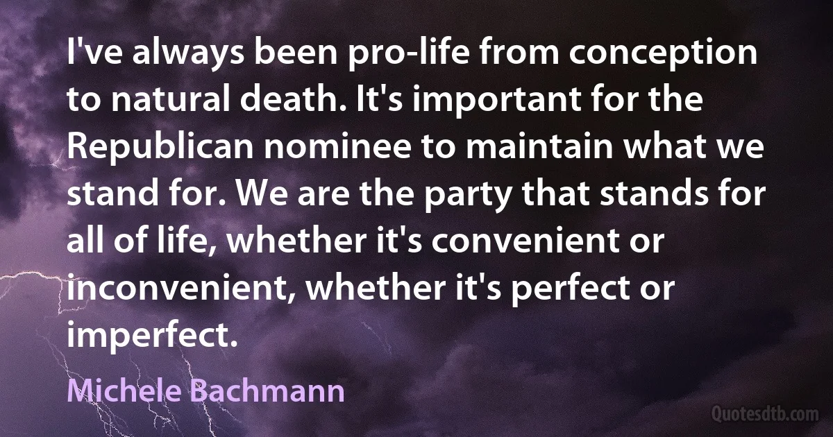 I've always been pro-life from conception to natural death. It's important for the Republican nominee to maintain what we stand for. We are the party that stands for all of life, whether it's convenient or inconvenient, whether it's perfect or imperfect. (Michele Bachmann)