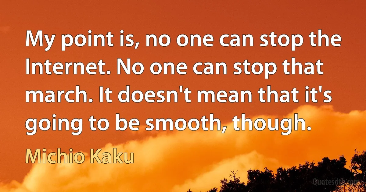 My point is, no one can stop the Internet. No one can stop that march. It doesn't mean that it's going to be smooth, though. (Michio Kaku)