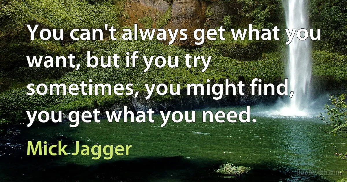 You can't always get what you want, but if you try sometimes, you might find, you get what you need. (Mick Jagger)