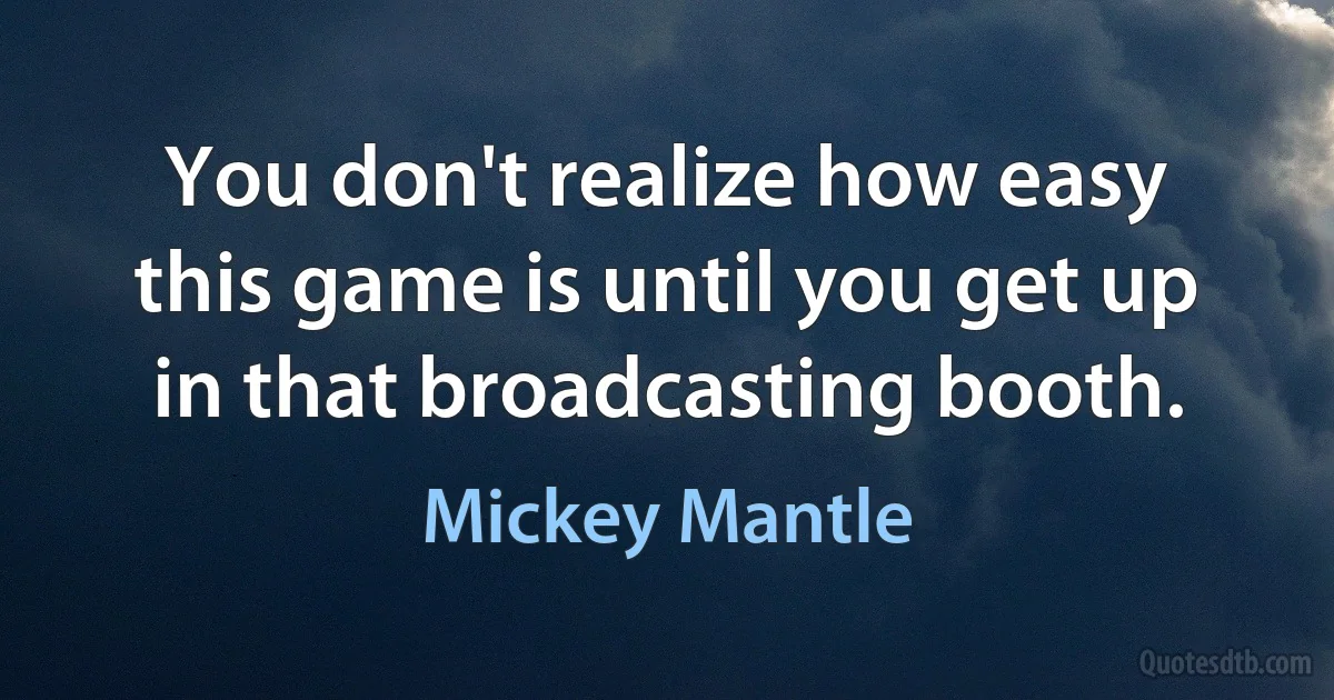 You don't realize how easy this game is until you get up in that broadcasting booth. (Mickey Mantle)