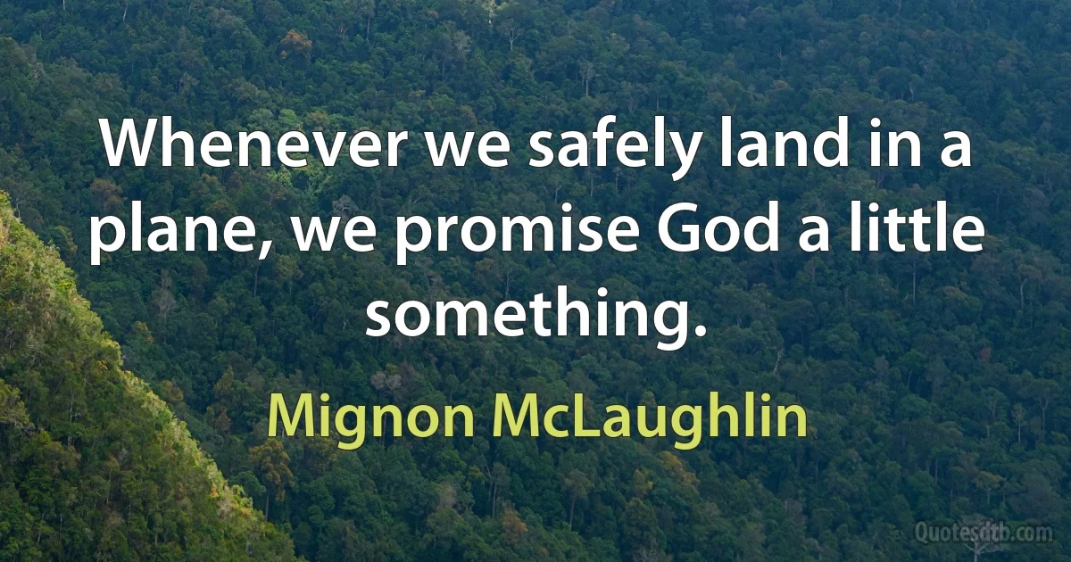 Whenever we safely land in a plane, we promise God a little something. (Mignon McLaughlin)