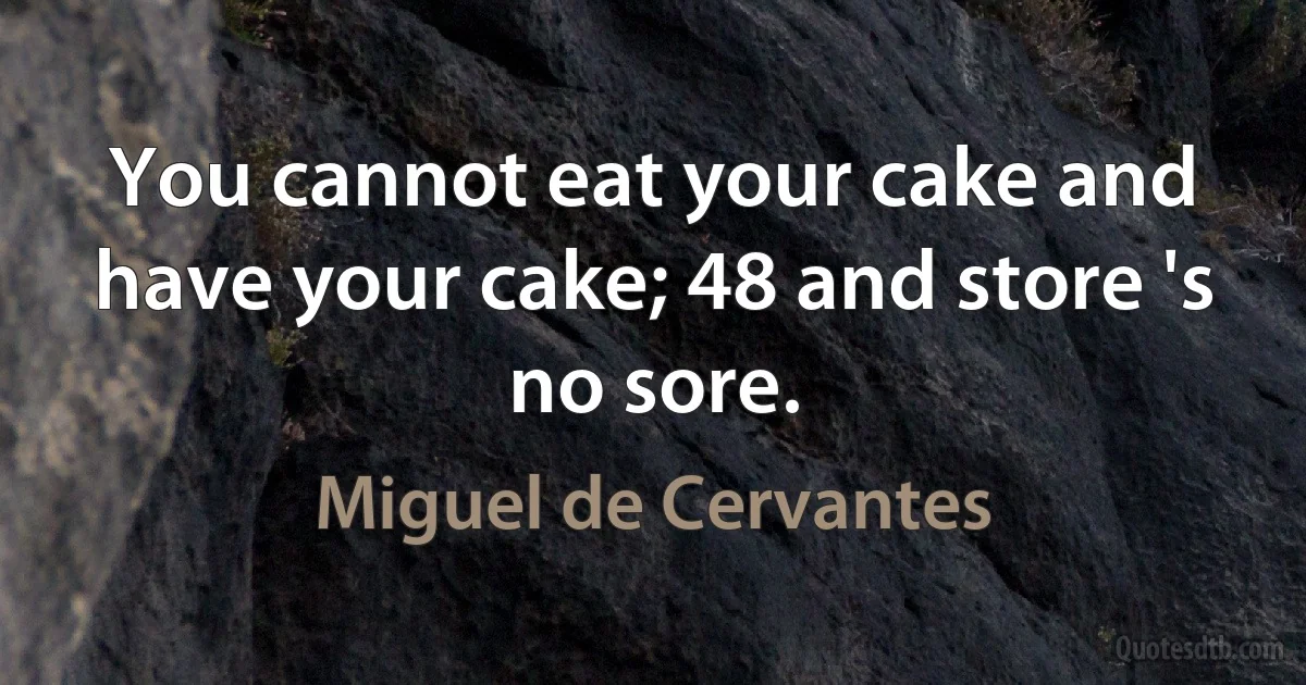 You cannot eat your cake and have your cake; 48 and store 's no sore. (Miguel de Cervantes)