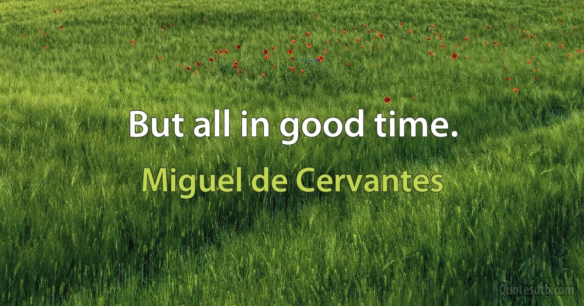 But all in good time. (Miguel de Cervantes)