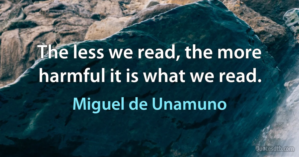 The less we read, the more harmful it is what we read. (Miguel de Unamuno)