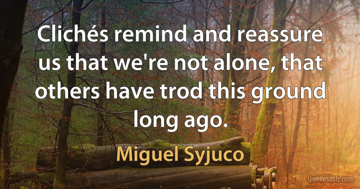 Clichés remind and reassure us that we're not alone, that others have trod this ground long ago. (Miguel Syjuco)