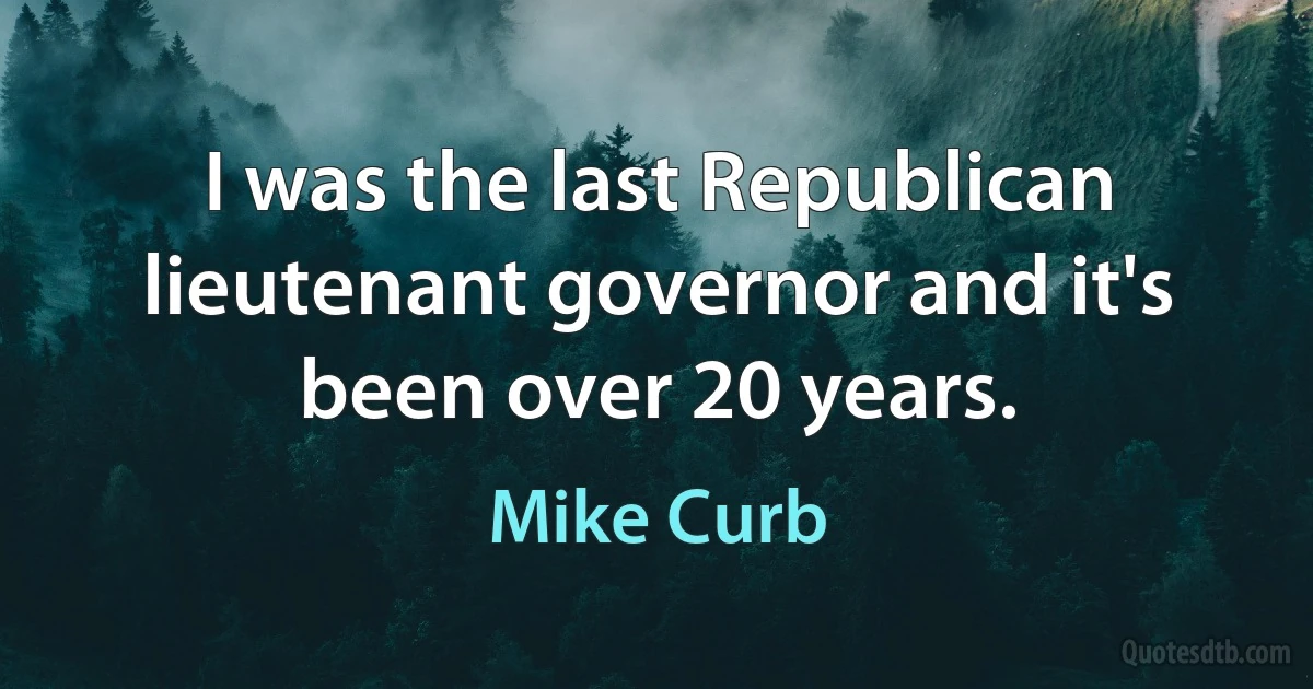 I was the last Republican lieutenant governor and it's been over 20 years. (Mike Curb)