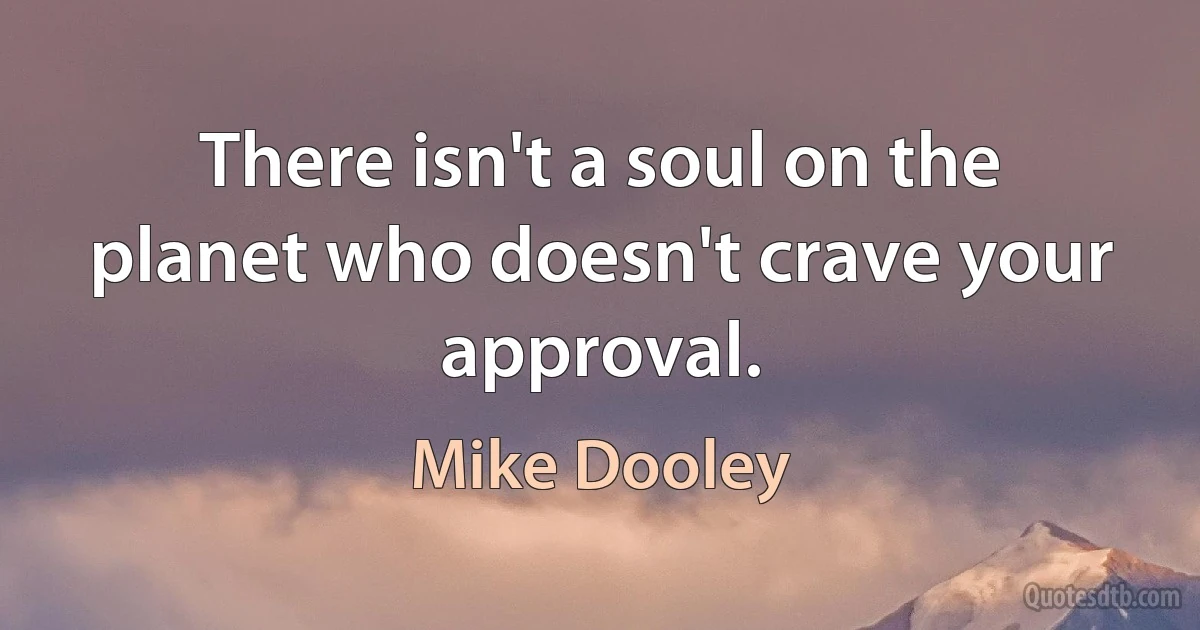 There isn't a soul on the planet who doesn't crave your approval. (Mike Dooley)