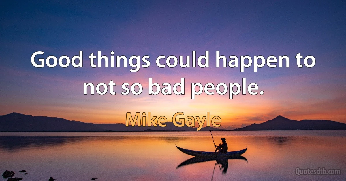 Good things could happen to not so bad people. (Mike Gayle)