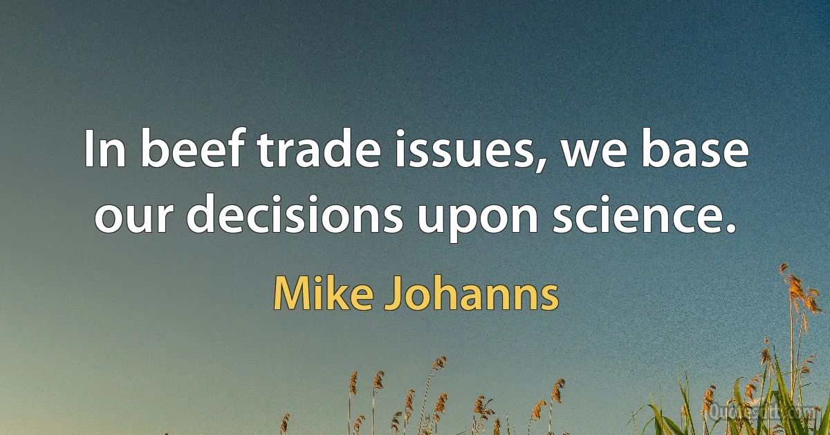 In beef trade issues, we base our decisions upon science. (Mike Johanns)