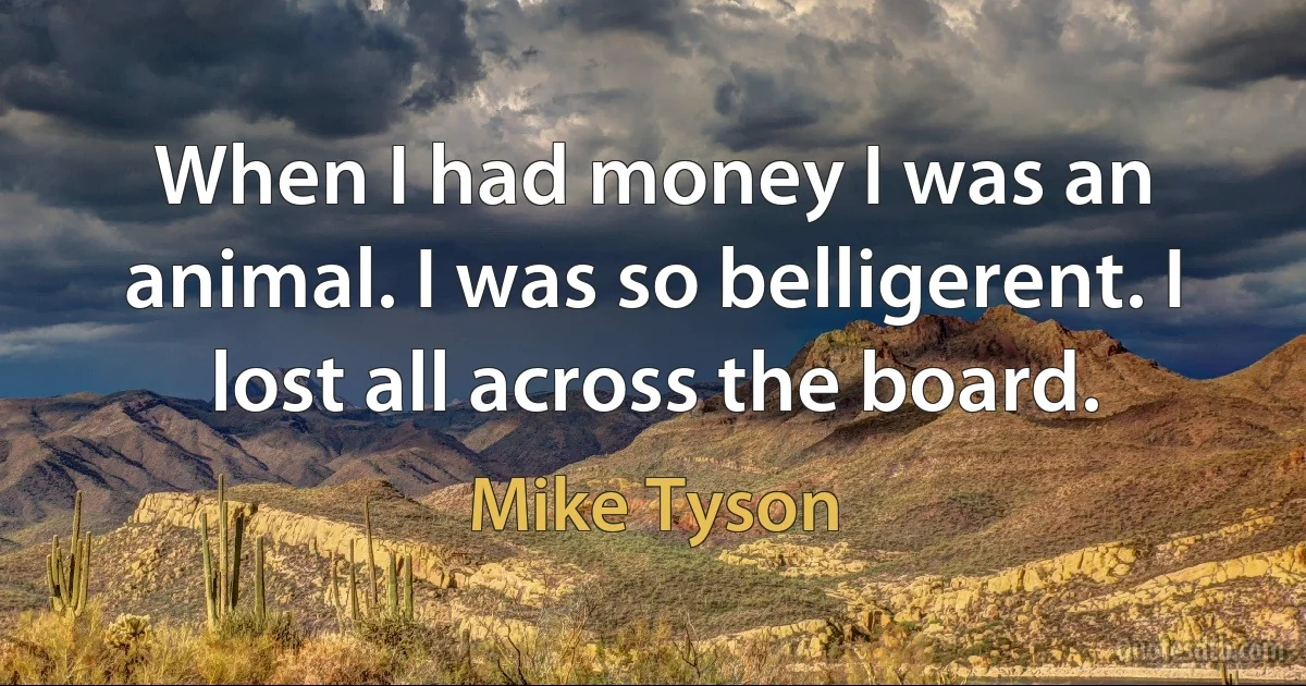 When I had money I was an animal. I was so belligerent. I lost all across the board. (Mike Tyson)